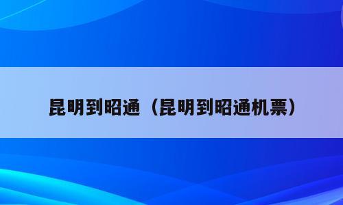 昆明到昭通（昆明到昭通机票）
