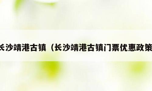 长沙靖港古镇（长沙靖港古镇门票优惠政策）
