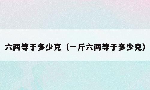 六两等于多少克（一斤六两等于多少克）