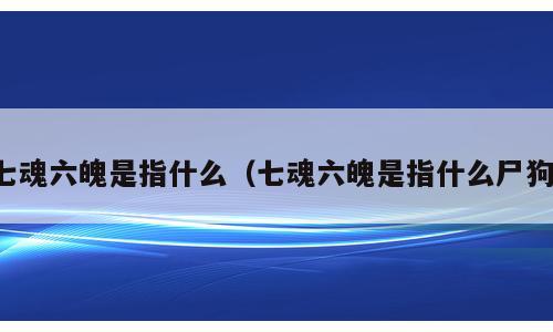 七魂六魄是指什么（七魂六魄是指什么尸狗）