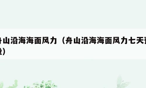 舟山沿海海面风力（舟山沿海海面风力七天预投）