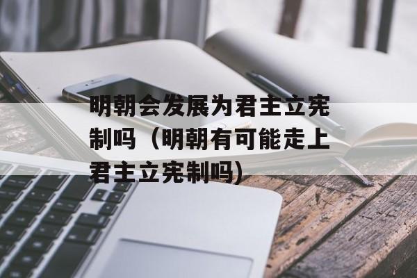 明朝会发展为君主立宪制吗（明朝有可能走上君主立宪制吗)