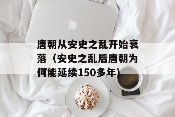 唐朝从安史之乱开始衰落（安史之乱后唐朝为何能延续150多年)
