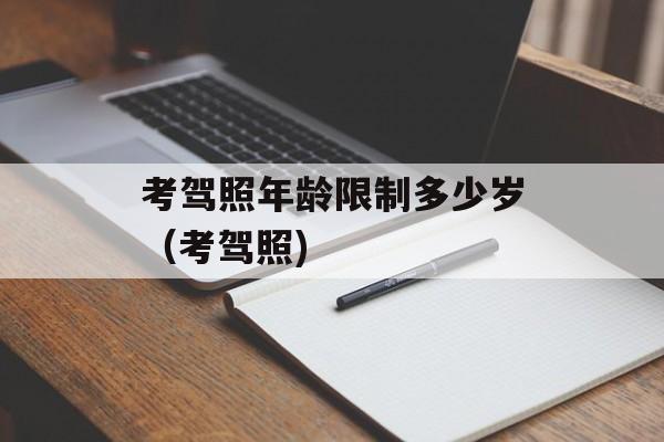 考驾照年龄限制多少岁（考驾照)