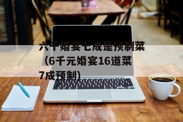 六千婚宴七成是预制菜（6千元婚宴16道菜7成预制)
