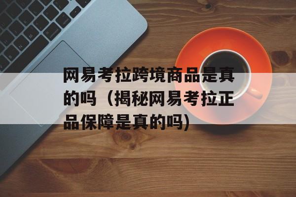 网易考拉跨境商品是真的吗（揭秘网易考拉正品保障是真的吗)
