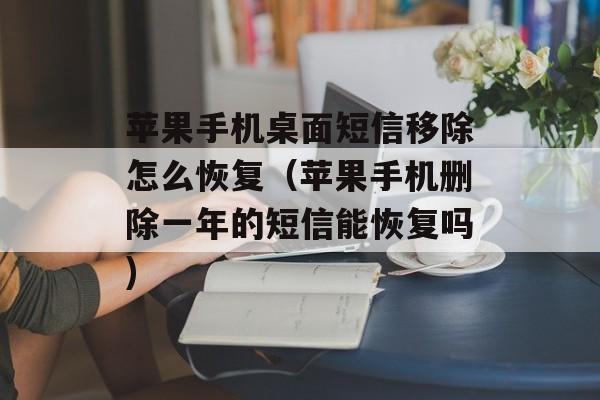 苹果手机桌面短信移除怎么恢复（苹果手机删除一年的短信能恢复吗)