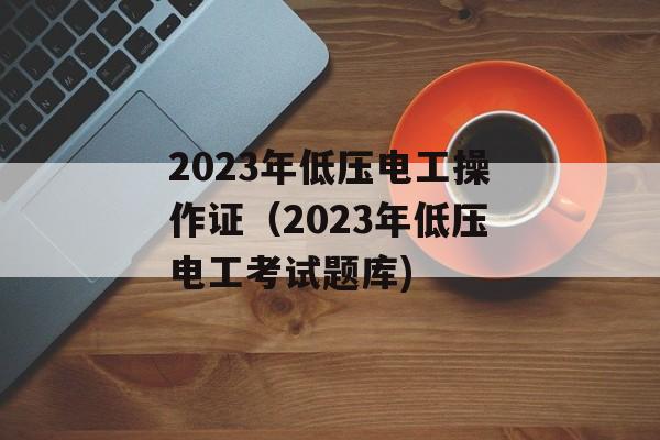 2023年低压电工操作证（2023年低压电工考试题库)