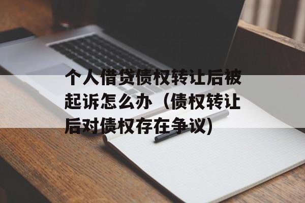 个人借贷债权转让后被起诉怎么办（债权转让后对债权存在争议)