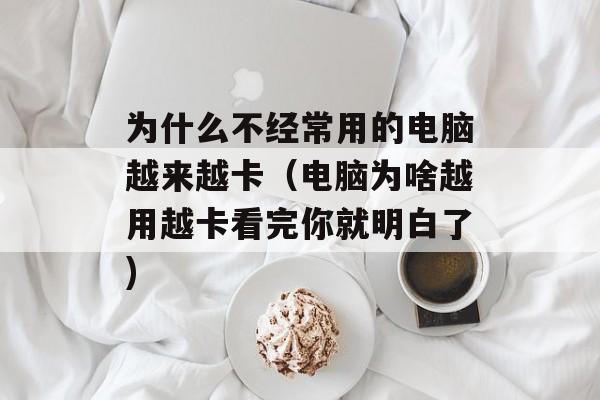 为什么不经常用的电脑越来越卡（电脑为啥越用越卡看完你就明白了)