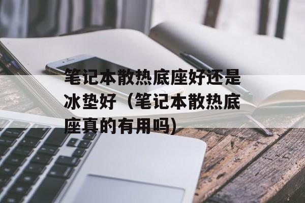 笔记本散热底座好还是冰垫好（笔记本散热底座真的有用吗)