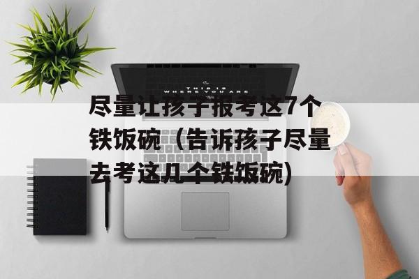 尽量让孩子报考这7个铁饭碗（告诉孩子尽量去考这几个铁饭碗)