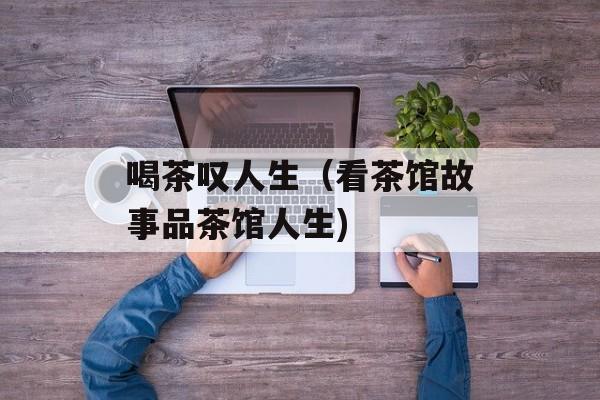 喝茶叹人生（看茶馆故事品茶馆人生)