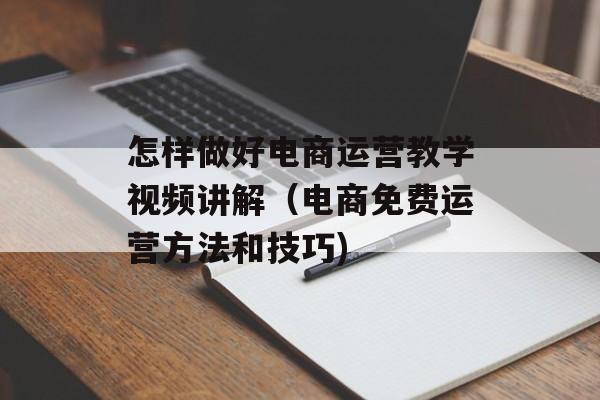 怎样做好电商运营教学视频讲解（电商免费运营方法和技巧)