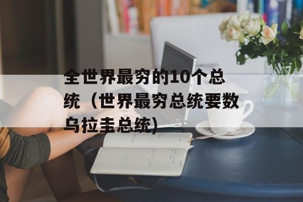 全世界最穷的10个总统（世界最穷总统要数乌拉圭总统)