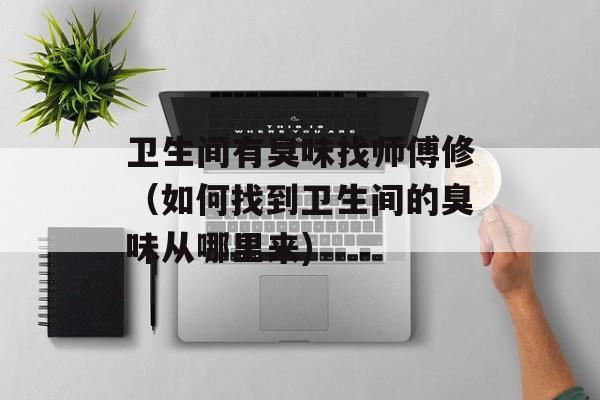 卫生间有臭味找师傅修（如何找到卫生间的臭味从哪里来)