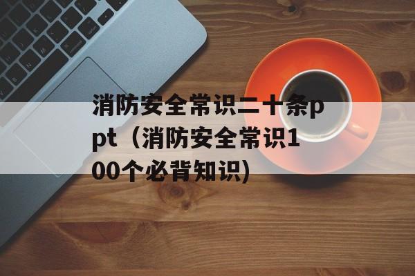 消防安全常识二十条ppt（消防安全常识100个必背知识)