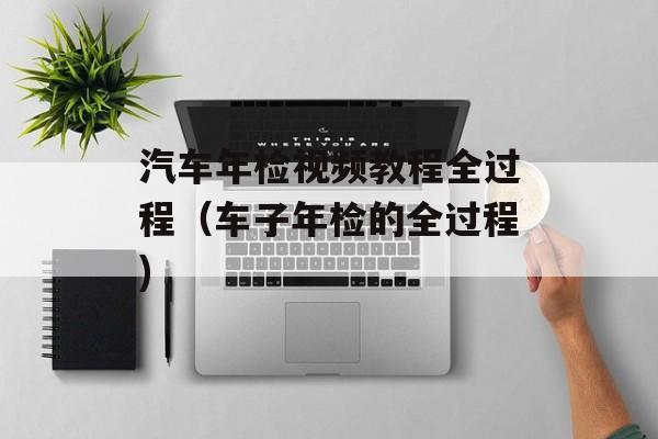 汽车年检视频教程全过程（车子年检的全过程)