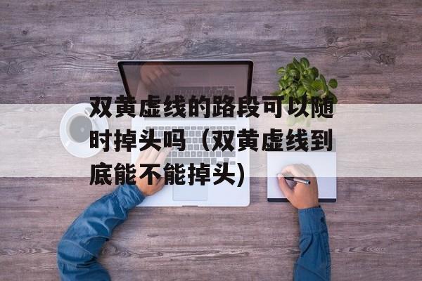 双黄虚线的路段可以随时掉头吗（双黄虚线到底能不能掉头)