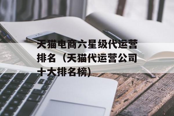 天猫电商六星级代运营排名（天猫代运营公司十大排名榜)