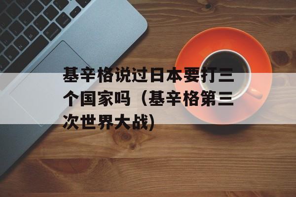 基辛格说过日本要打三个国家吗（基辛格第三次世界大战)