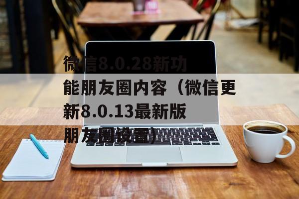 微信8.0.28新功能朋友圈内容（微信更新8.0.13最新版朋友圈设置)