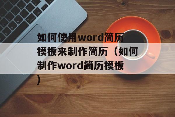 如何使用word简历模板来制作简历（如何制作word简历模板)