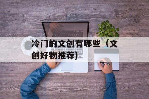 冷门的文创有哪些（文创好物推荐)