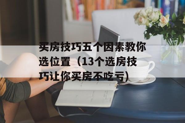 买房技巧五个因素教你选位置（13个选房技巧让你买房不吃亏)