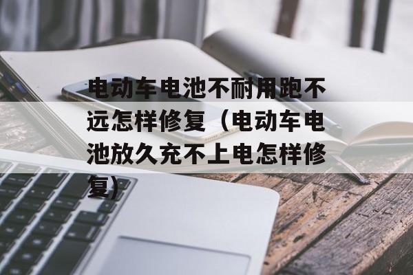 电动车电池不耐用跑不远怎样修复（电动车电池放久充不上电怎样修复)