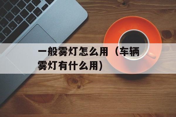 一般雾灯怎么用（车辆雾灯有什么用)