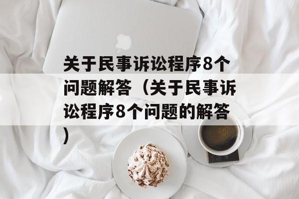 关于民事诉讼程序8个问题解答（关于民事诉讼程序8个问题的解答)