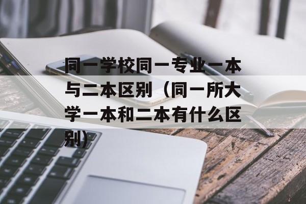 同一学校同一专业一本与二本区别（同一所大学一本和二本有什么区别)