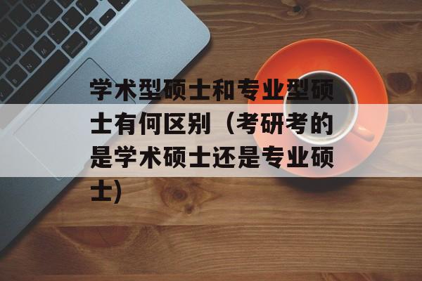 学术型硕士和专业型硕士有何区别（考研考的是学术硕士还是专业硕士)
