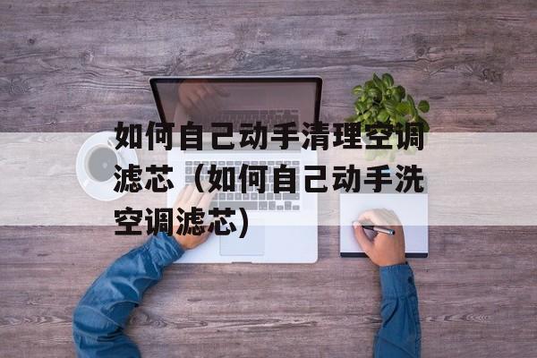 如何自己动手清理空调滤芯（如何自己动手洗空调滤芯)