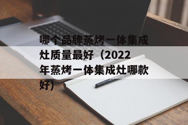 哪个品牌蒸烤一体集成灶质量最好（2022年蒸烤一体集成灶哪款好)