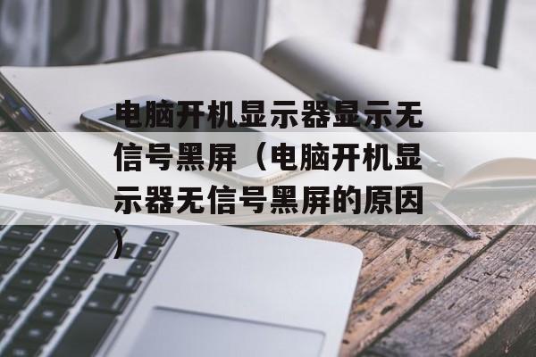 电脑开机显示器显示无信号黑屏（电脑开机显示器无信号黑屏的原因)