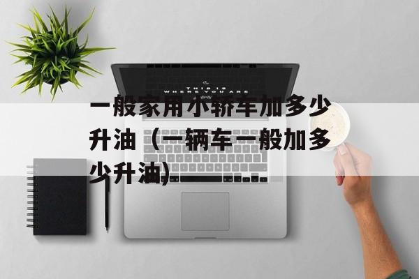 一般家用小轿车加多少升油（一辆车一般加多少升油)