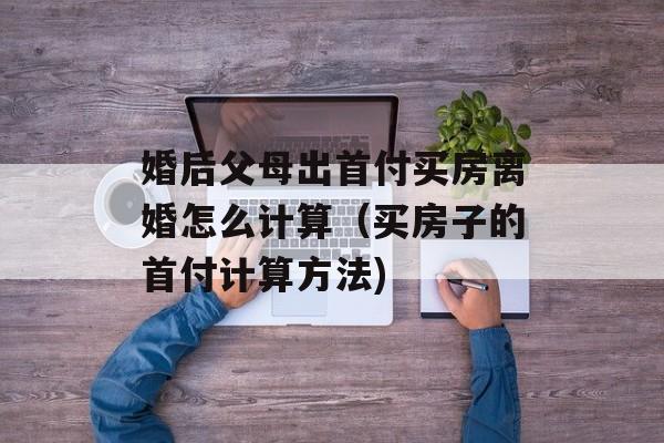 婚后父母出首付买房离婚怎么计算（买房子的首付计算方法)