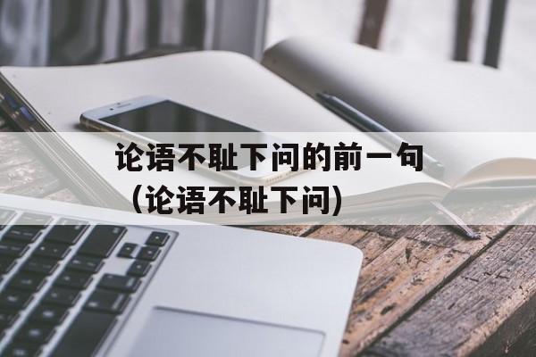 论语不耻下问的前一句（论语不耻下问)