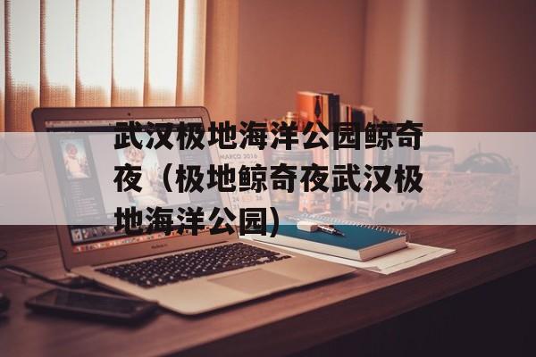 武汉极地海洋公园鲸奇夜（极地鲸奇夜武汉极地海洋公园)