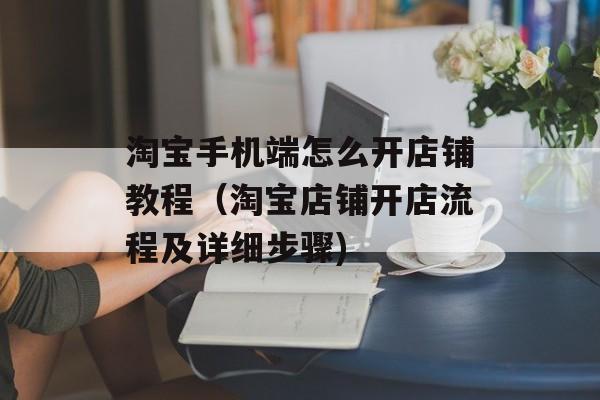 淘宝手机端怎么开店铺教程（淘宝店铺开店流程及详细步骤)