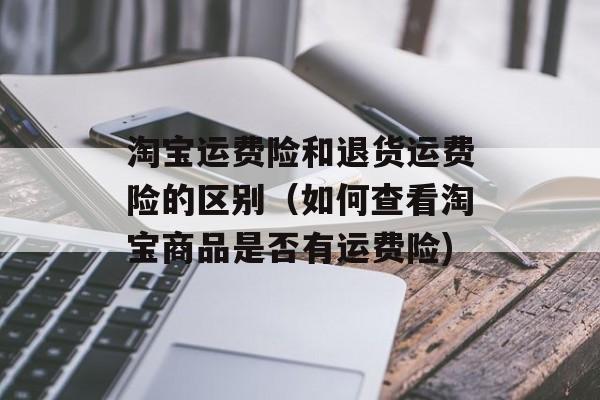 淘宝运费险和退货运费险的区别（如何查看淘宝商品是否有运费险)