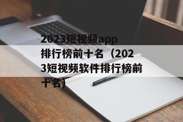 2023短视频app排行榜前十名（2023短视频软件排行榜前十名)