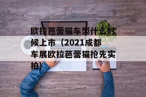 欧拉芭蕾猫车型什么时候上市（2021成都车展欧拉芭蕾猫抢先实拍)