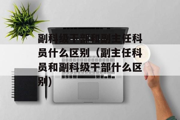 副科级干部和副主任科员什么区别（副主任科员和副科级干部什么区别)