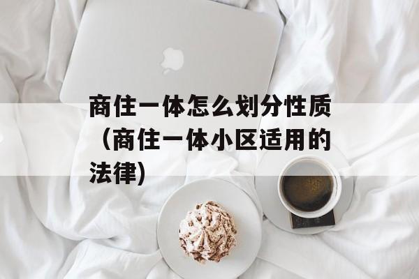 商住一体怎么划分性质（商住一体小区适用的法律)