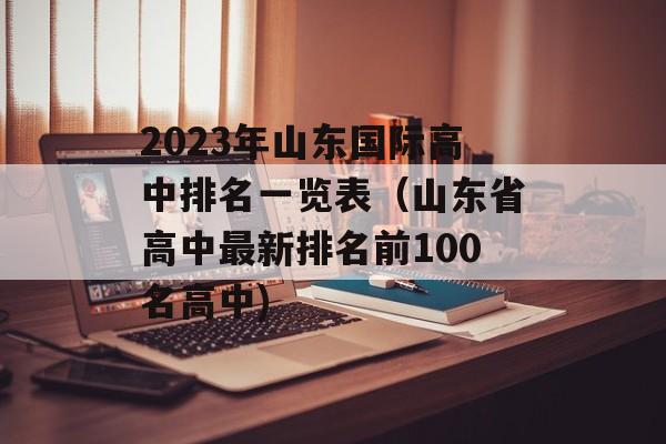 2023年山东国际高中排名一览表（山东省高中最新排名前100名高中)