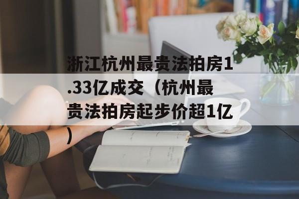 浙江杭州最贵法拍房1.33亿成交（杭州最贵法拍房起步价超1亿)