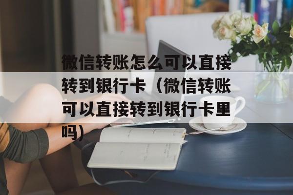 微信转账怎么可以直接转到银行卡（微信转账可以直接转到银行卡里吗)